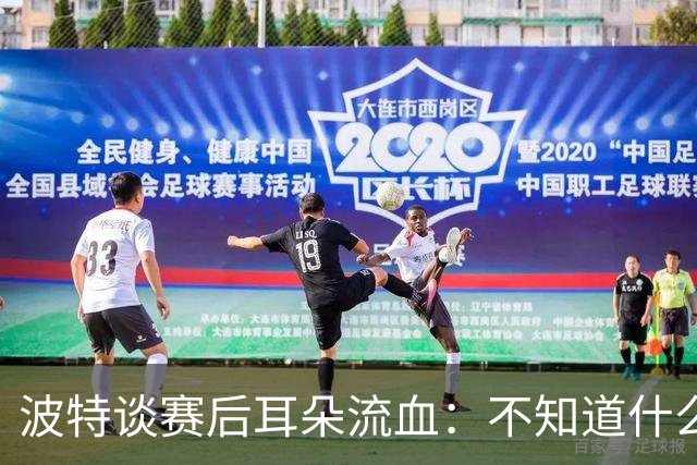 波特谈赛后耳朵流血：不知道什么情况，被人抓了还是咬了一下